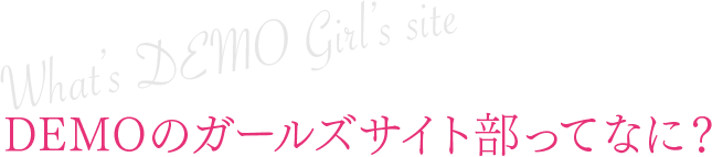 DEMOのガールズサイト部ってなに？　What’s DEMO Girl’s site