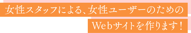 女性スタッフによる、女性ユーザーのためのWebサイトを作ります！