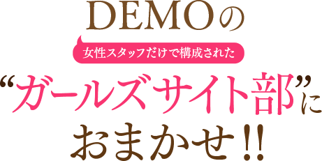 女性スタッフだけで構成された DEMOの"ガールズサイト部"におまかせ!!